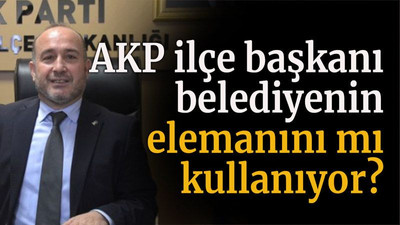 AKP ilçe başkanı belediyenin elemanını mı kullanıyor?